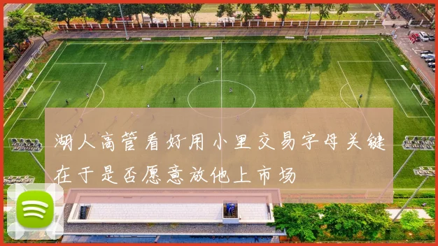 湖人高管看好用小里交易字母关键在于是否愿意放他上市场