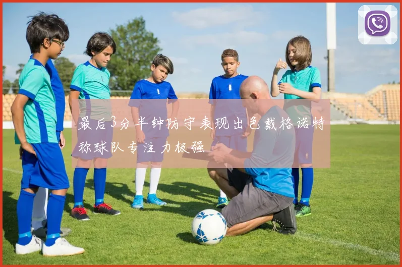 最后3分半钟防守表现出色戴格诺特称球队专注力极强