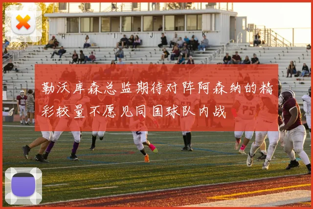 勒沃库森总监期待对阵阿森纳的精彩较量不愿见同国球队内战