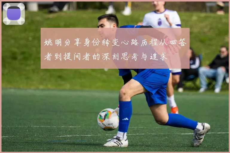 姚明分享身份转变心路历程从回答者到提问者的深刻思考与追求