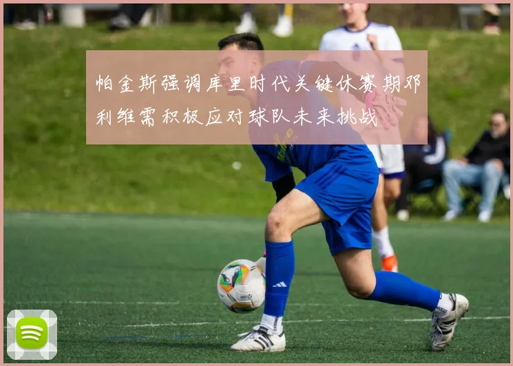帕金斯强调库里时代关键休赛期邓利维需积极应对球队未来挑战