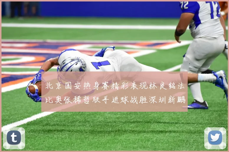 北京国安热身赛精彩表现林良铭法比奥张稀哲联手进球战胜深圳新鹏城
