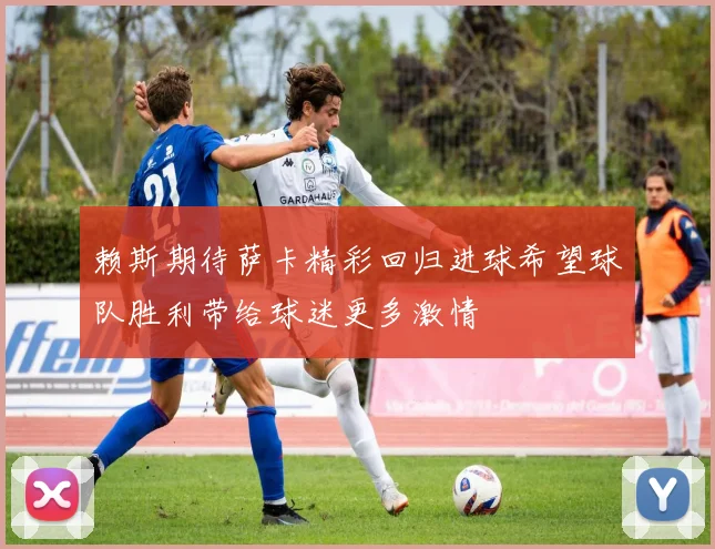 赖斯期待萨卡精彩回归进球希望球队胜利带给球迷更多激情