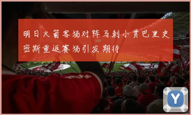 明日火箭客场对阵马刺小贾巴里史密斯重返赛场引发期待