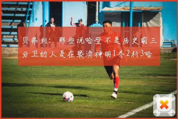贝弗利：那些说哈登不是历史前三分卫的人是在亵渎神明1乔2科3哈