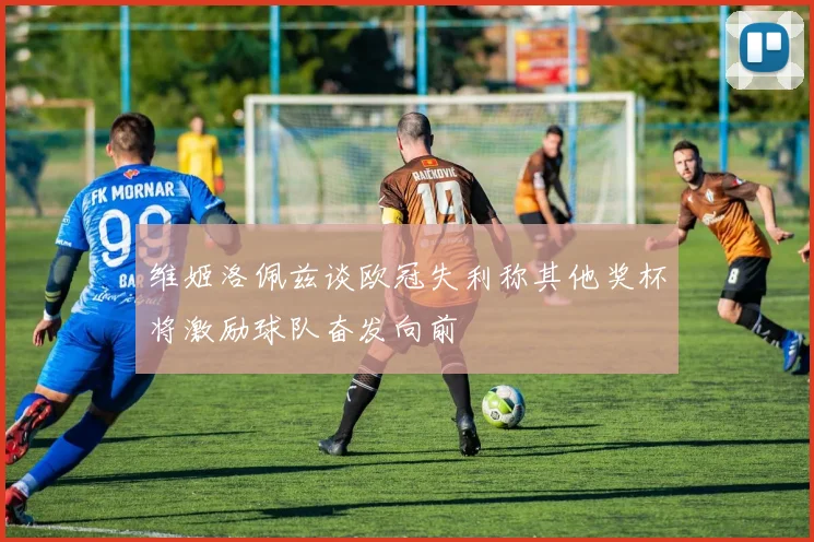 维姬洛佩兹谈欧冠失利称其他奖杯将激励球队奋发向前