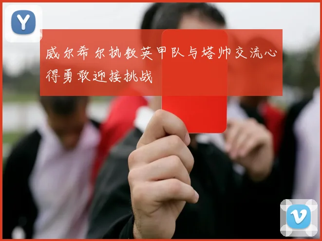 威尔希尔执教英甲队与塔帅交流心得勇敢迎接挑战