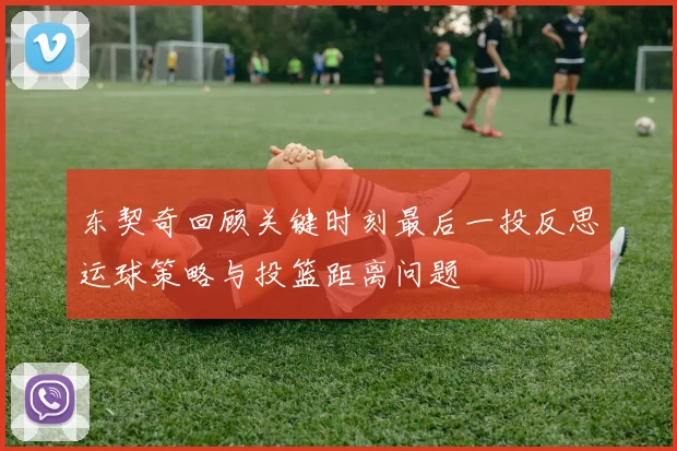 东契奇回顾关键时刻最后一投反思运球策略与投篮距离问题