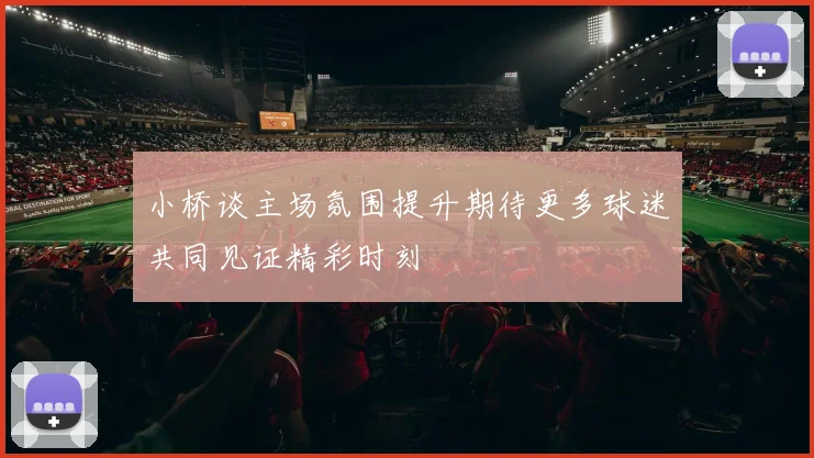 小桥谈主场氛围提升期待更多球迷共同见证精彩时刻