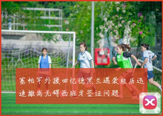 塞帕罕外援回忆德黑兰遇袭经历迅速撤离无碍西班牙签证问题
