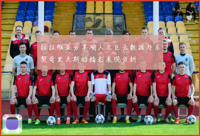 拉拉维亚分享湖人三巨头数据与东契奇里夫斯的精彩表现分析