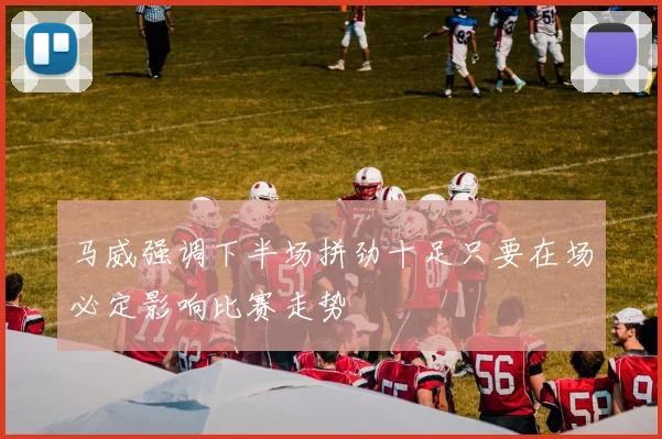 马威强调下半场拼劲十足只要在场必定影响比赛走势