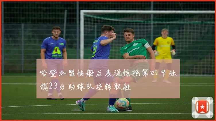 哈登加盟快船后表现惊艳第四节独揽23分助球队逆转取胜