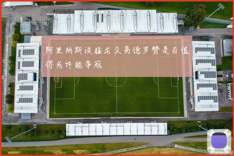 阿里纳斯谈猛龙交易德罗赞是否值得或许能争冠