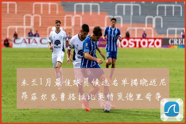 米兰1月最佳球员候选名单揭晓迈尼昂菲尔克鲁格拉比奥特莫德里奇争夺荣誉