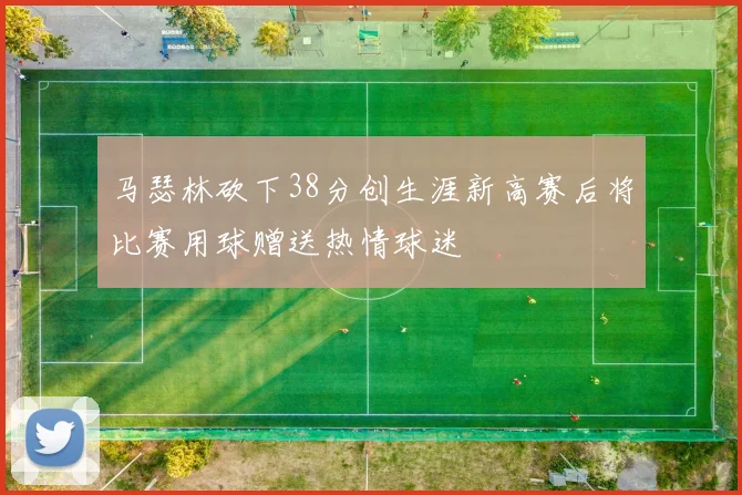 马瑟林砍下38分创生涯新高赛后将比赛用球赠送热情球迷