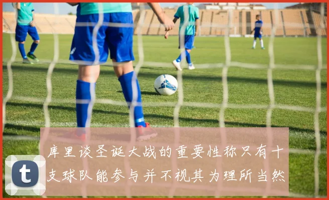 库里谈圣诞大战的重要性称只有十支球队能参与并不视其为理所当然