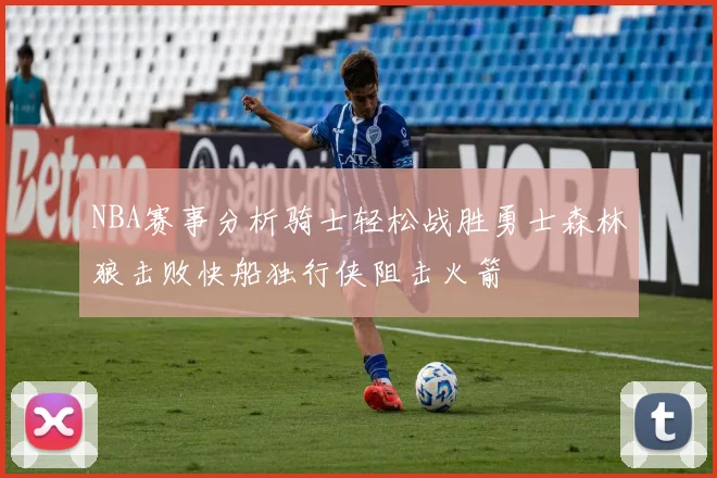 NBA赛事分析骑士轻松战胜勇士森林狼击败快船独行侠阻击火箭
