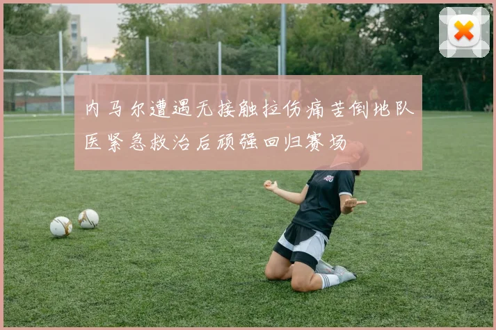 内马尔遭遇无接触拉伤痛苦倒地队医紧急救治后顽强回归赛场