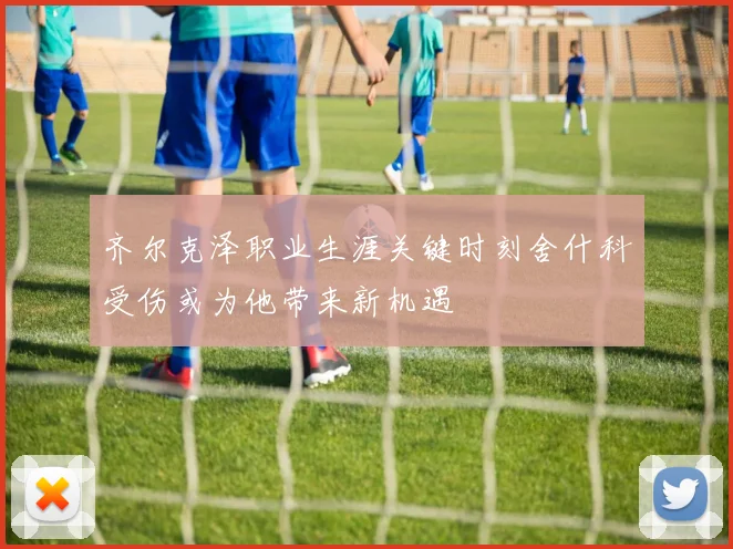 齐尔克泽职业生涯关键时刻舍什科受伤或为他带来新机遇