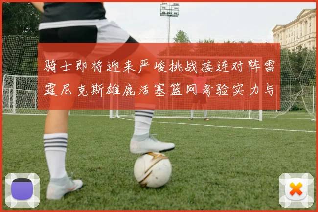 骑士即将迎来严峻挑战接连对阵雷霆尼克斯雄鹿活塞篮网考验实力与韧性