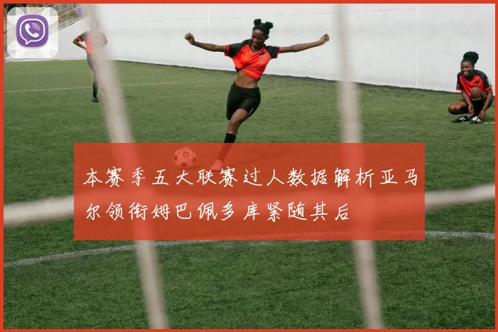 本赛季五大联赛过人数据解析亚马尔领衔姆巴佩多库紧随其后