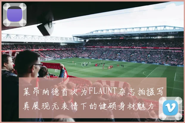 莱昂纳德首次为FLAUNT杂志拍摄写真展现无表情下的健硕身材魅力