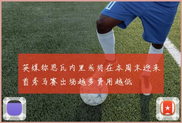 英媒称恩瓦内里或将在本周末迎来首秀马赛出场越多费用越低
