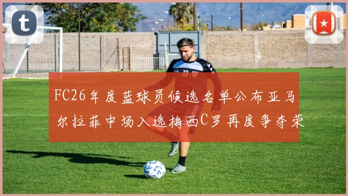 FC26年度蓝球员候选名单公布亚马尔拉菲中场入选梅西C罗再度争夺荣誉