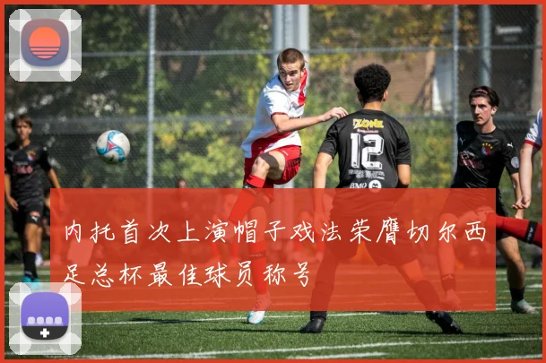 内托首次上演帽子戏法荣膺切尔西足总杯最佳球员称号