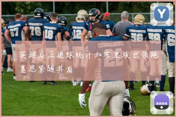 英超后卫进球统计加布里埃尔领跑基恩紧随其后