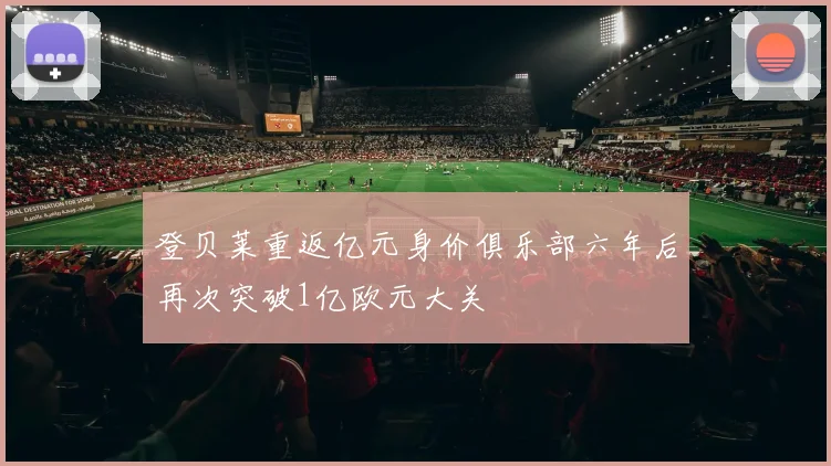 登贝莱重返亿元身价俱乐部六年后再次突破1亿欧元大关