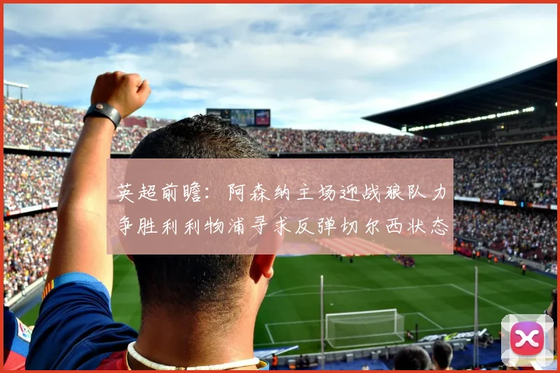 英超前瞻：阿森纳主场迎战狼队力争胜利利物浦寻求反弹切尔西状态堪忧