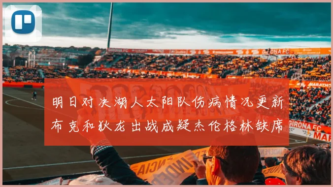明日对决湖人太阳队伤病情况更新布克和狄龙出战成疑杰伦格林缺席
