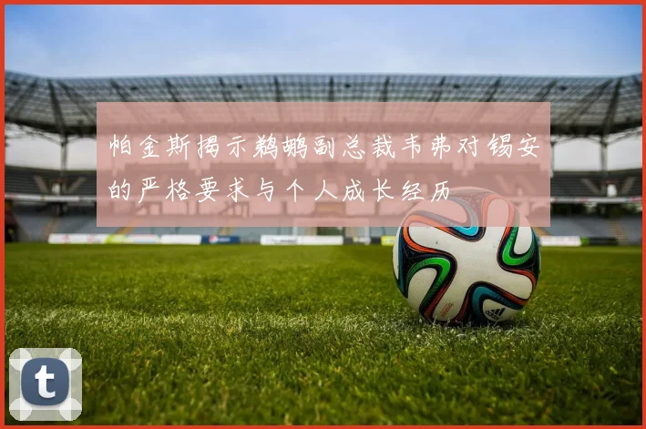帕金斯揭示鹈鹕副总裁韦弗对锡安的严格要求与个人成长经历