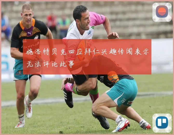 施洛特贝克回应拜仁兴趣传闻表示无法评论此事