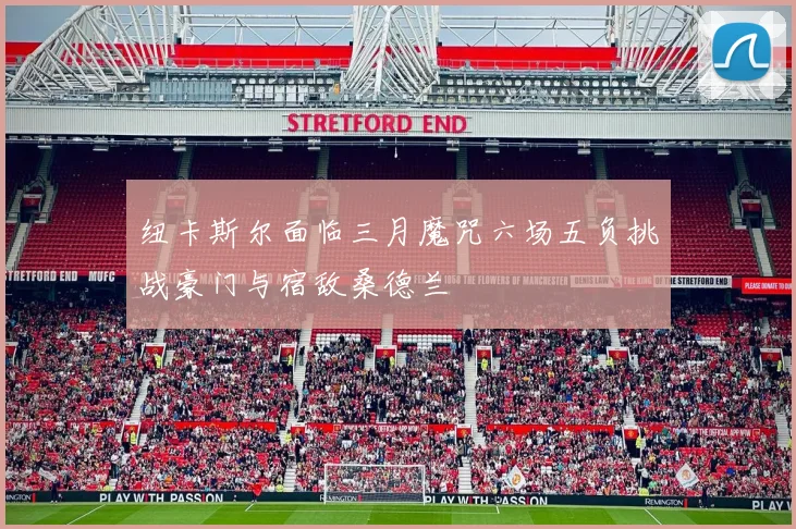纽卡斯尔面临三月魔咒六场五负挑战豪门与宿敌桑德兰