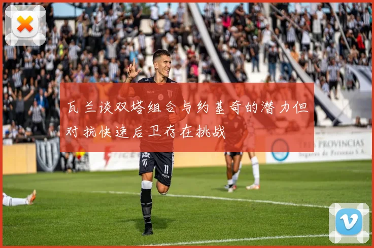 瓦兰谈双塔组合与约基奇的潜力但对抗快速后卫存在挑战