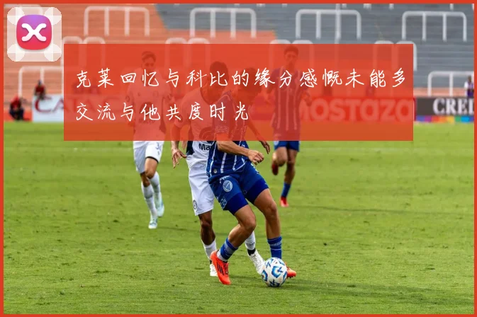 克莱回忆与科比的缘分感慨未能多交流与他共度时光