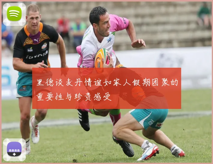 里德谈麦丹情谊如家人假期团聚的重要性与珍贵感受