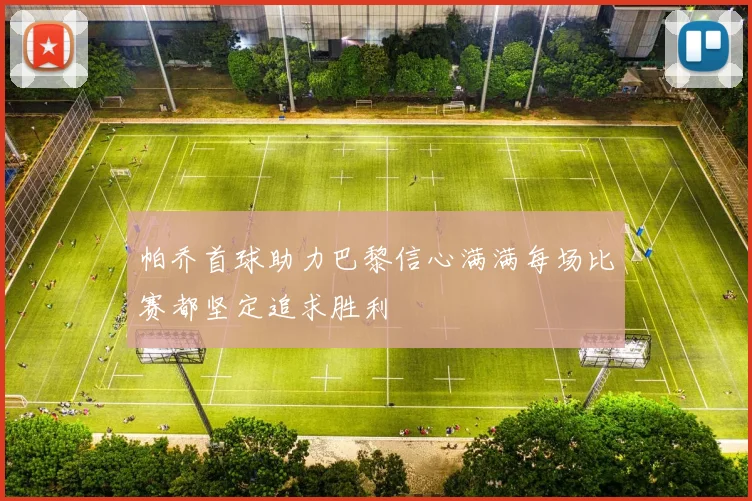 帕乔首球助力巴黎信心满满每场比赛都坚定追求胜利