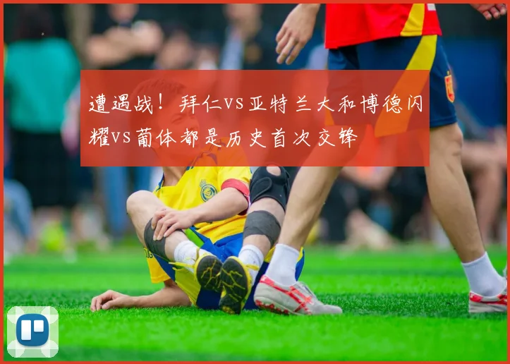 遭遇战！拜仁vs亚特兰大和博德闪耀vs葡体都是历史首次交锋