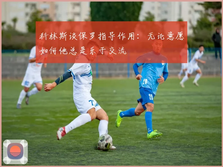 科林斯谈保罗指导作用：无论意愿如何他总是乐于交流