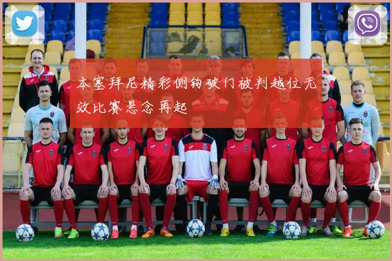 本塞拜尼精彩侧钩破门被判越位无效比赛悬念再起