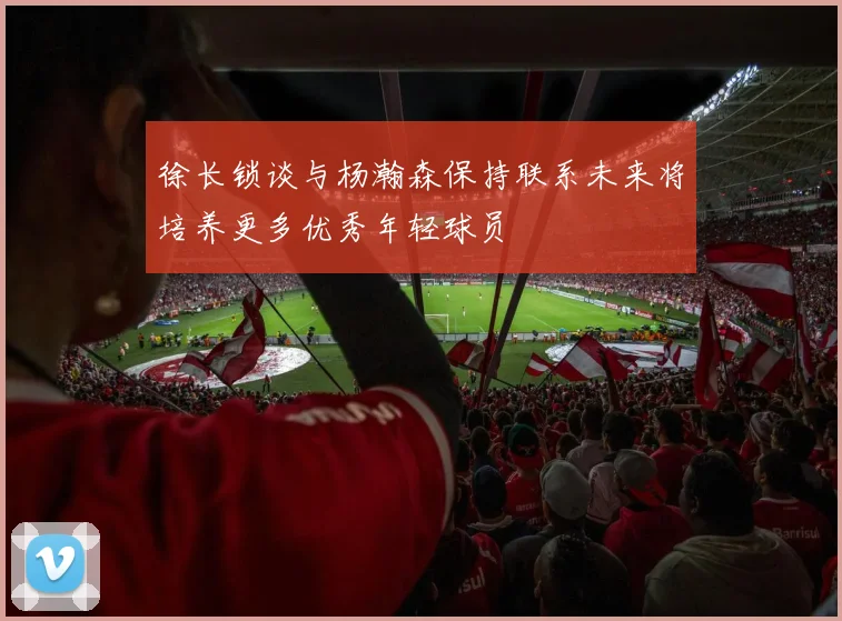 徐长锁谈与杨瀚森保持联系未来将培养更多优秀年轻球员
