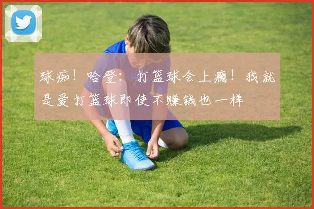 球痴！哈登：打篮球会上瘾！我就是爱打篮球即使不赚钱也一样