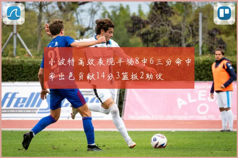 小波特高效表现半场8中6三分命中率出色贡献14分3篮板2助攻