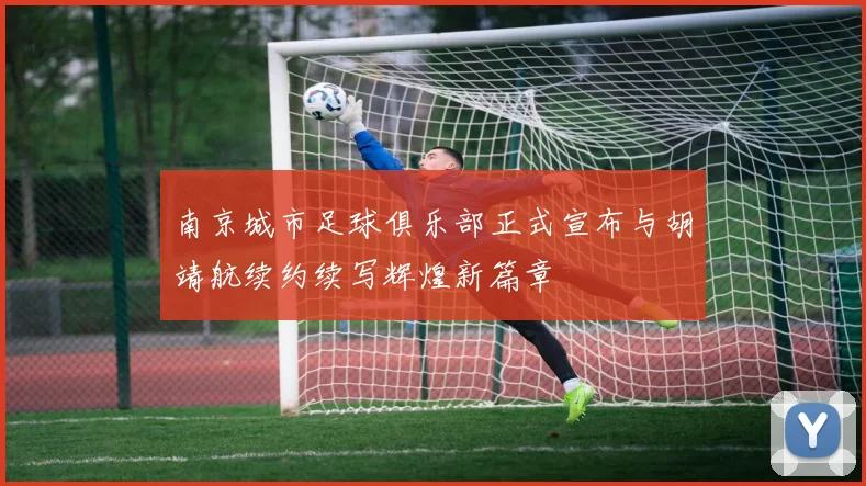 南京城市足球俱乐部正式宣布与胡靖航续约续写辉煌新篇章