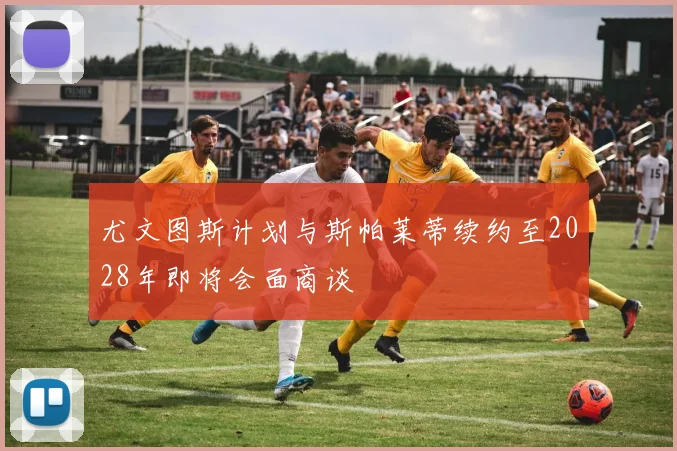 尤文图斯计划与斯帕莱蒂续约至2028年即将会面商谈