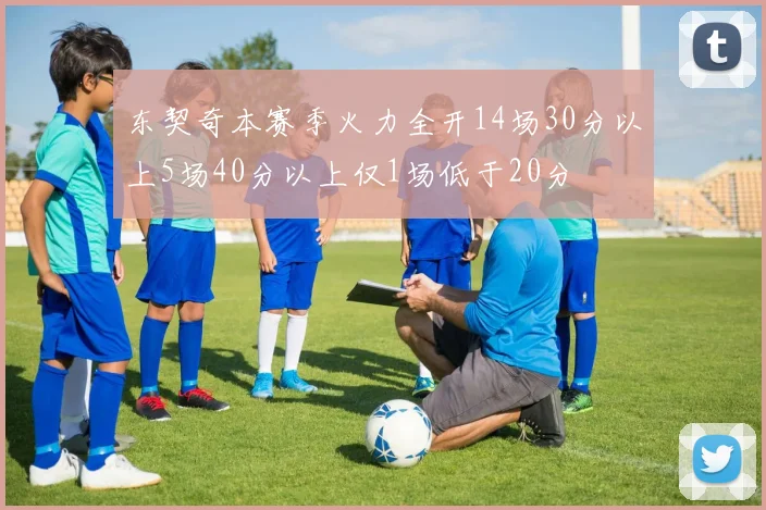 东契奇本赛季火力全开14场30分以上5场40分以上仅1场低于20分